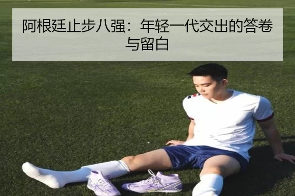 阿根廷止步八强：年轻一代交出的答卷与留白 - hth