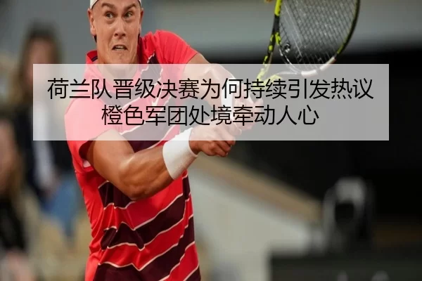 荷兰队晋级决赛为何持续引发热议 橙色军团处境牵动人心（hth）